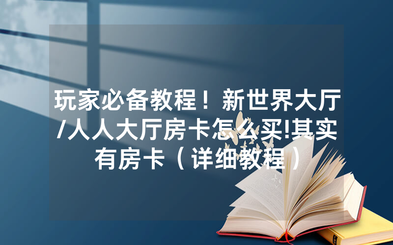 玩家必备教程！新世界大厅/人人大厅房卡怎么买!其实有房卡（详细教程）