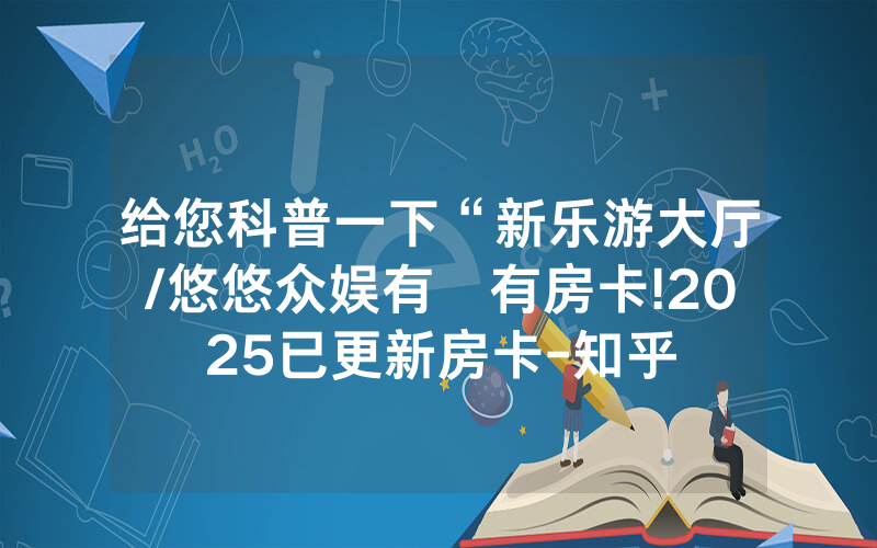 给您科普一下“新乐游大厅/悠悠众娱有沒有房卡!2025已更新房卡-知乎