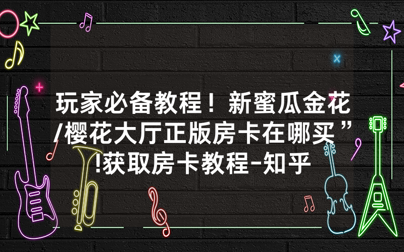 玩家必备教程！新蜜瓜金花/樱花大厅正版房卡在哪买”!获取房卡教程-知乎