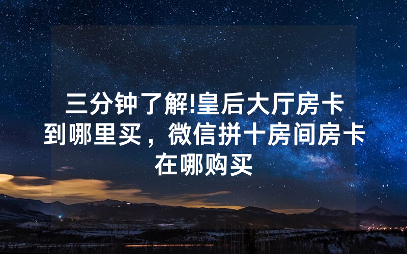 三分钟了解!皇后大厅房卡到哪里买,微信拼十房间房卡在哪购买