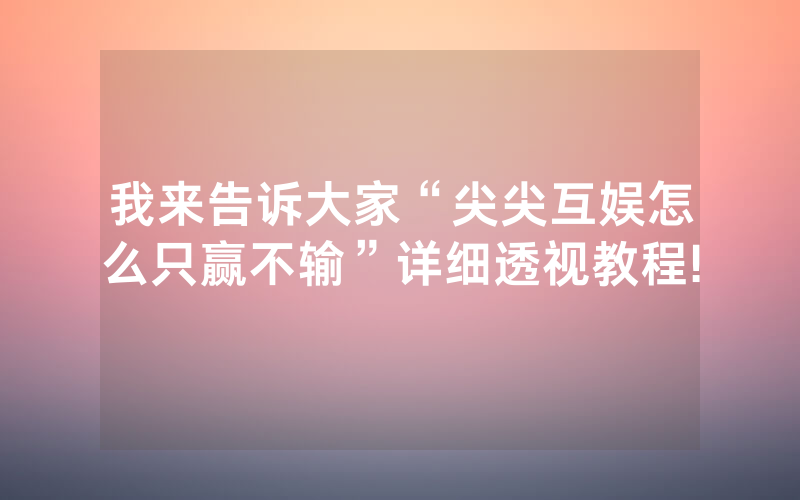 我来告诉大家“尖尖互娱怎么只赢不输”详细透视教程!