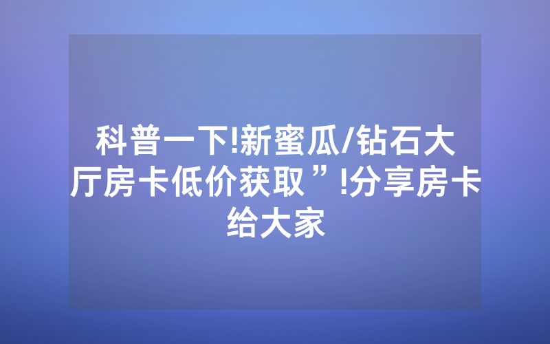 科普一下!新蜜瓜/钻石大厅房卡低价获取”!分享房卡给大家