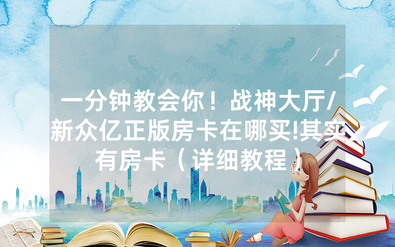 一分钟教会你！战神大厅/新众亿正版房卡在哪买!其实有房卡（详细教程）
