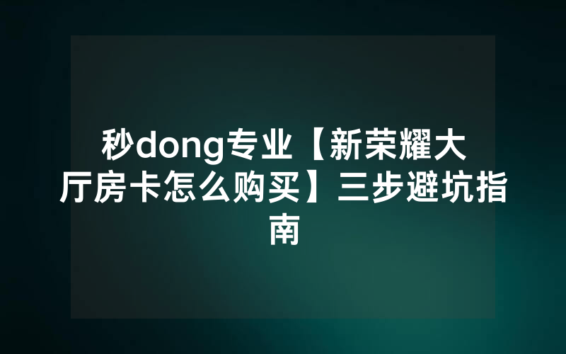 秒dong专业【新荣耀大厅房卡怎么购买】三步避坑指南