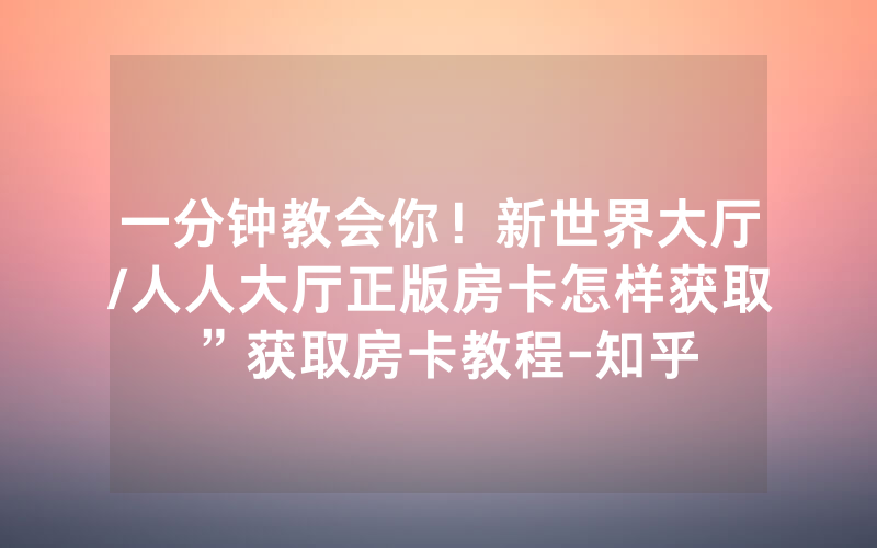 一分钟教会你！新世界大厅/人人大厅正版房卡怎样获取”获取房卡教程-知乎