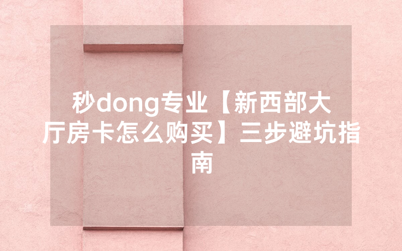 秒dong专业【新西部大厅房卡怎么购买】三步避坑指南