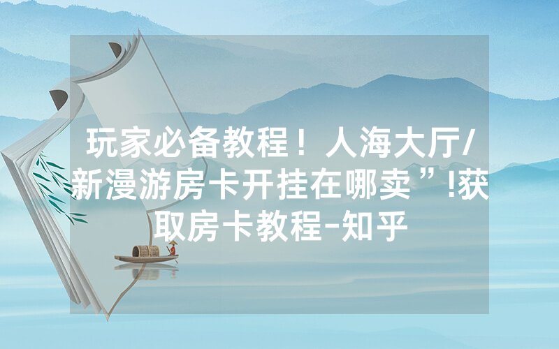 玩家必备教程！人海大厅/新漫游房卡开挂在哪卖”!获取房卡教程-知乎