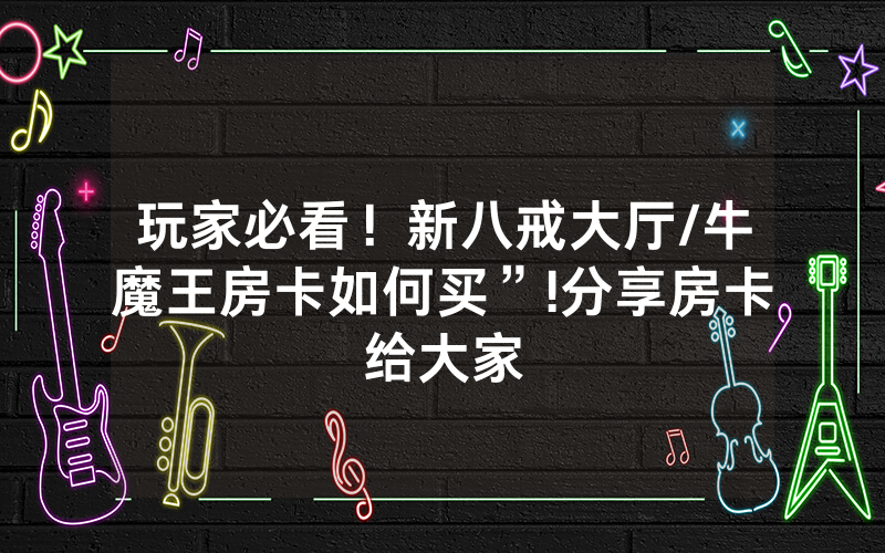 玩家必看！新八戒大厅/牛魔王房卡如何买”!分享房卡给大家