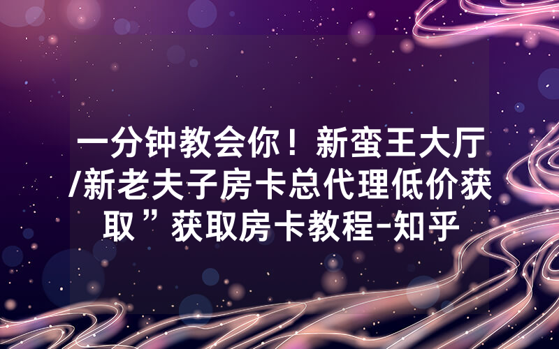 一分钟教会你！新蛮王大厅/新老夫子房卡总代理低价获取”获取房卡教程-知乎