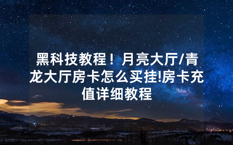 黑科技教程！月亮大厅/青龙大厅房卡怎么买挂!房卡充值详细教程