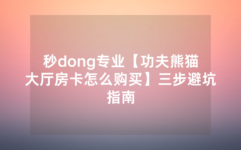 秒dong专业【功夫熊猫大厅房卡怎么购买】三步避坑指南