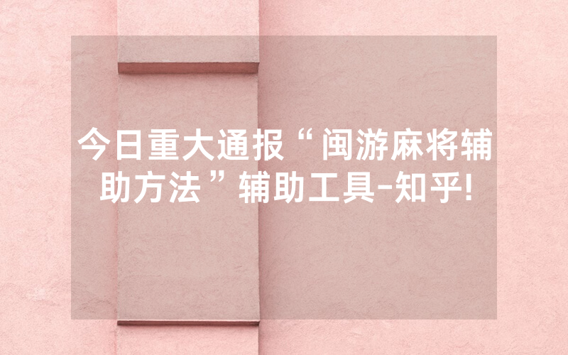 今日重大通报“闽游麻将辅助方法”辅助工具-知乎!