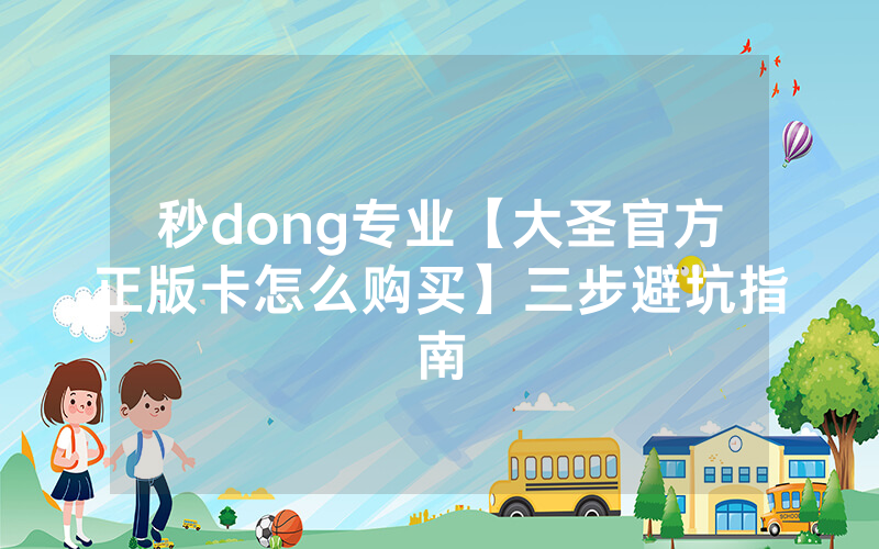 秒dong专业【大圣官方正版卡怎么购买】三步避坑指南
