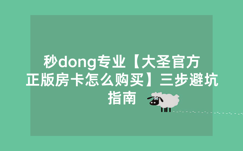 秒dong专业【大圣官方正版房卡怎么购买】三步避坑指南