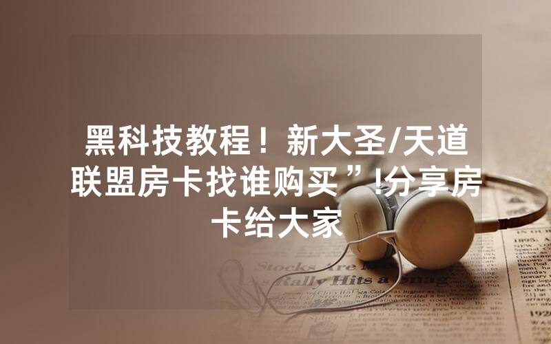 黑科技教程！新大圣/天道联盟房卡找谁购买”!分享房卡给大家