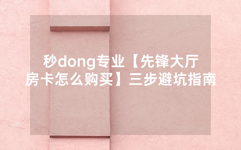 秒dong专业【先锋大厅房卡怎么购买】三步避坑指南