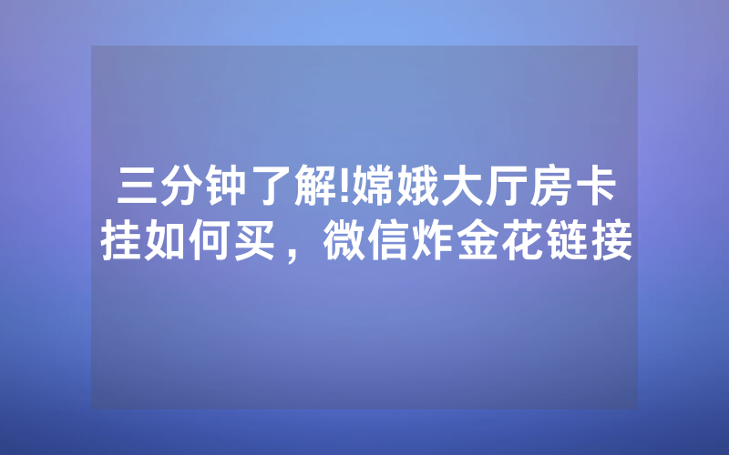 三分钟了解!嫦娥大厅房卡挂如何买，微信炸金花链接