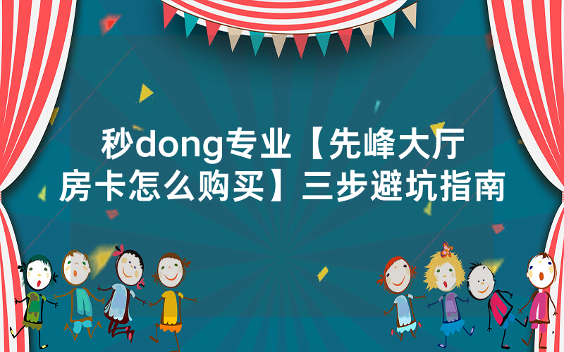 秒dong专业【先峰大厅房卡怎么购买】三步避坑指南