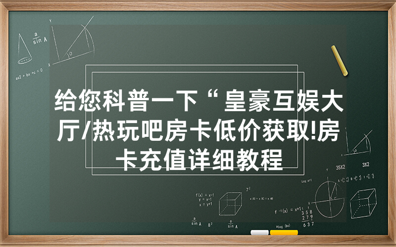 给您科普一下“皇豪互娱大厅/热玩吧房卡低价获取!房卡充值详细教程