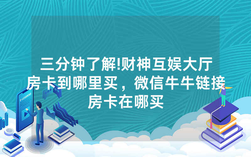 三分钟了解!财神互娱大厅房卡到哪里买，微信牛牛链接房卡在哪买