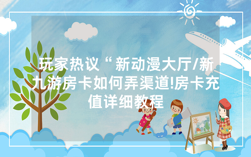 玩家热议“新动漫大厅/新九游房卡如何弄渠道!房卡充值详细教程