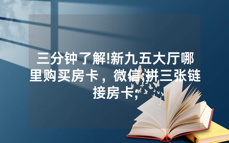 三分钟了解!新九五大厅哪里购买房卡，微信;拼三张链接房卡;