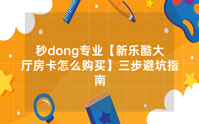 秒dong专业【新乐酷大厅房卡怎么购买】三步避坑指南