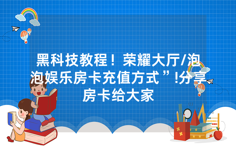 黑科技教程！荣耀大厅/泡泡娱乐房卡充值方式”!分享房卡给大家