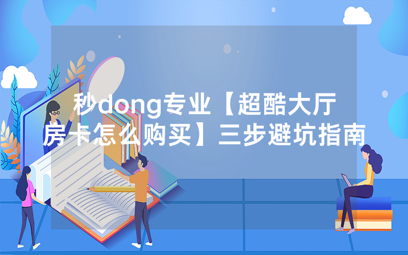 秒dong专业【超酷大厅房卡怎么购买】三步避坑指南