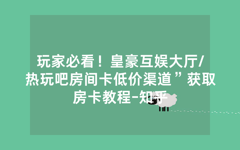玩家必看！皇豪互娱大厅/热玩吧房间卡低价渠道”获取房卡教程-知乎