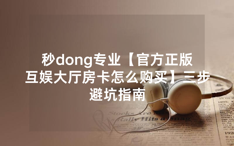 秒dong专业【官方正版互娱大厅房卡怎么购买】三步避坑指南