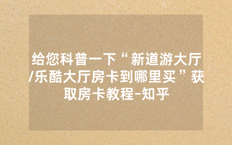 给您科普一下“新道游大厅/乐酷大厅房卡到哪里买”获取房卡教程-知乎