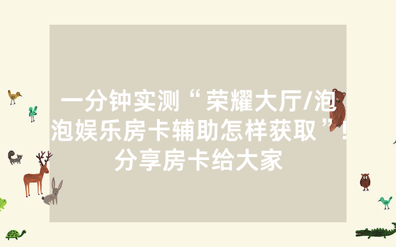 一分钟实测“荣耀大厅/泡泡娱乐房卡辅助怎样获取”!分享房卡给大家