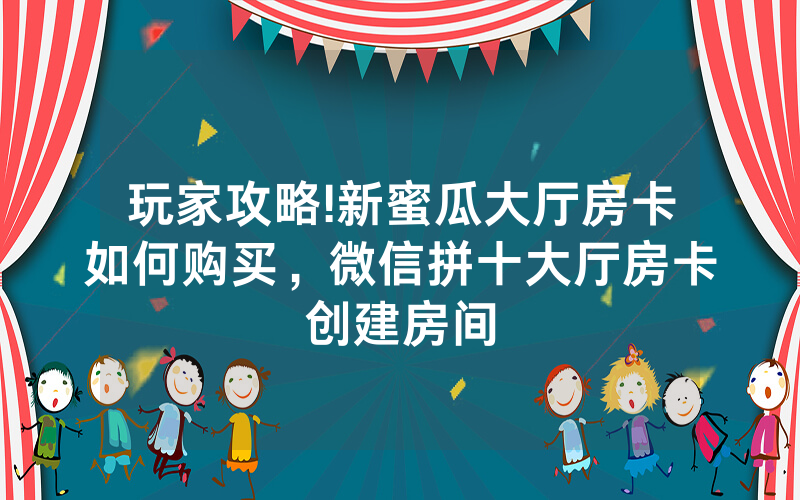 玩家攻略!新蜜瓜大厅房卡如何购买，微信拼十大厅房卡创建房间