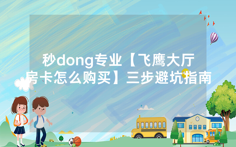 秒dong专业【飞鹰大厅房卡怎么购买】三步避坑指南