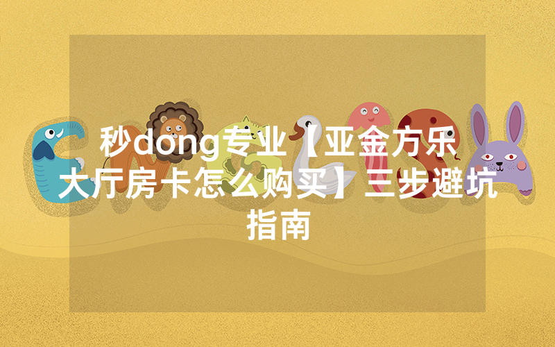 秒dong专业【亚金方乐大厅房卡怎么购买】三步避坑指南
