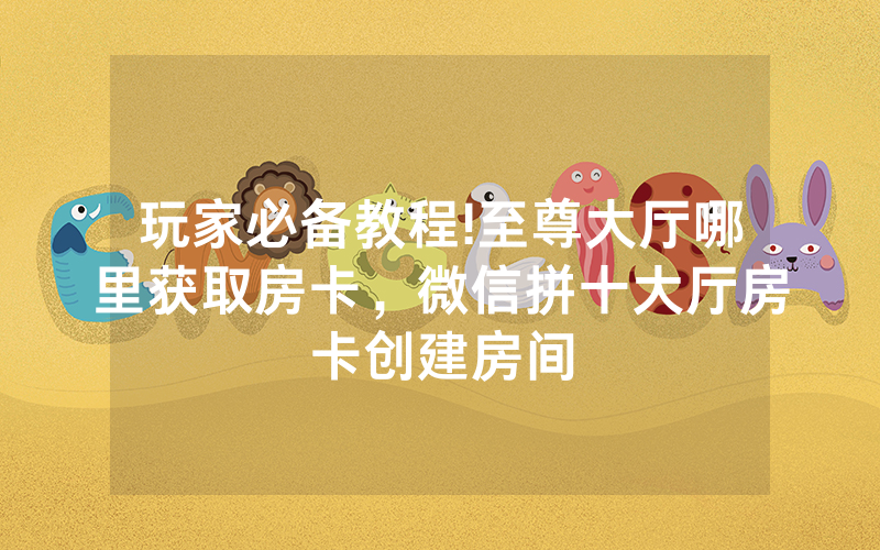 玩家必备教程!至尊大厅哪里获取房卡，微信拼十大厅房卡创建房间