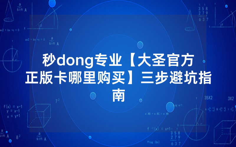 秒dong专业【大圣官方正版卡哪里购买】三步避坑指南