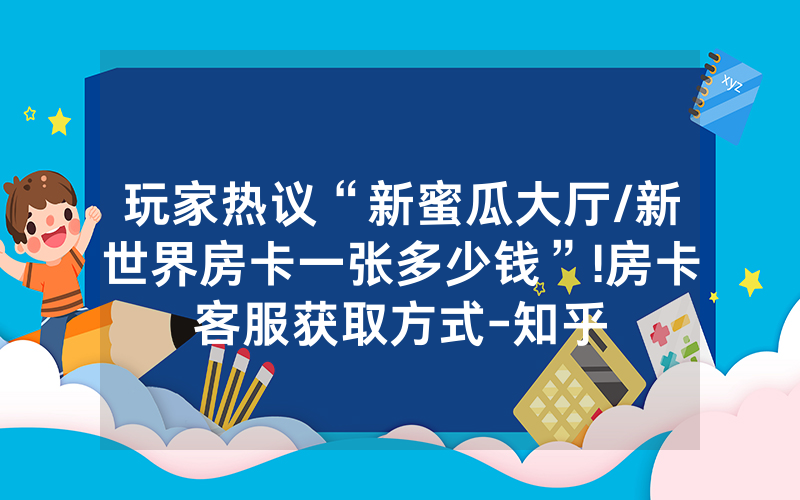 玩家热议“新蜜瓜大厅/新世界房卡一张多少钱”!房卡客服获取方式-知乎