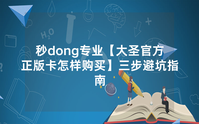 秒dong专业【大圣官方正版卡怎样购买】三步避坑指南