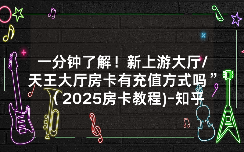 一分钟了解！新上游大厅/天王大厅房卡有充值方式吗”（2025房卡教程)-知乎