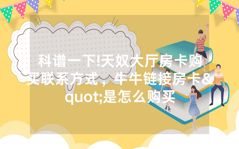 科谱一下!天奴大厅房卡购买联系方式，牛牛链接房卡"是怎么购买