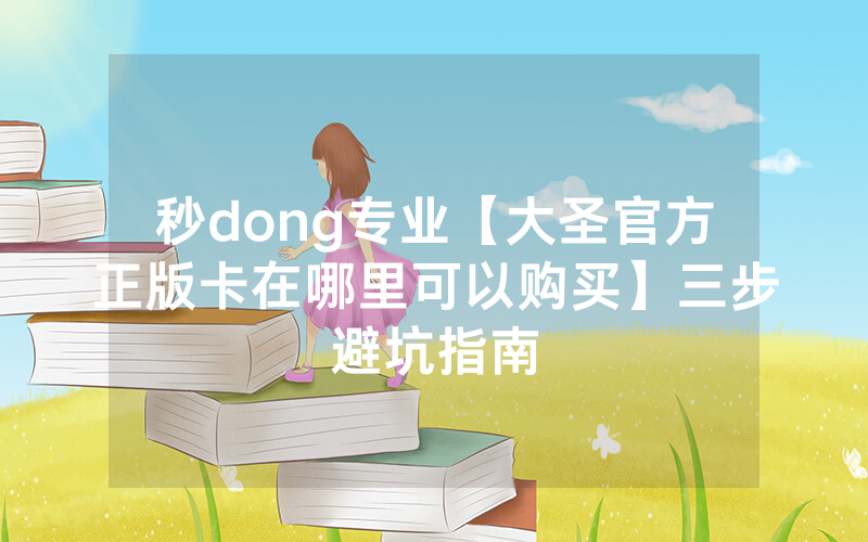 秒dong专业【大圣官方正版卡在哪里可以购买】三步避坑指南