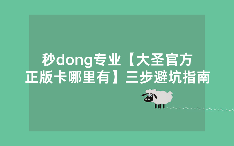 秒dong专业【大圣官方正版卡哪里有】三步避坑指南