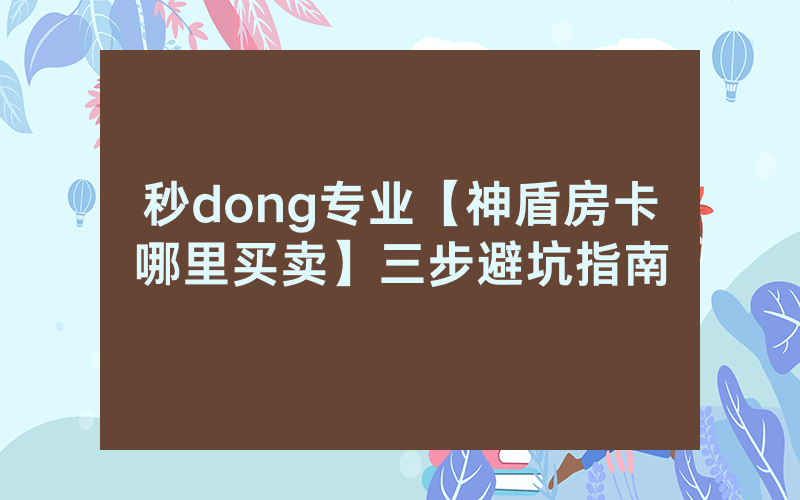 秒dong专业【神盾房卡哪里买卖】三步避坑指南