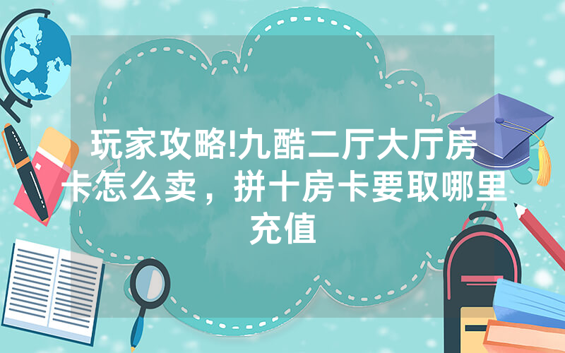 玩家攻略!九酷二厅大厅房卡怎么卖，拼十房卡要取哪里充值