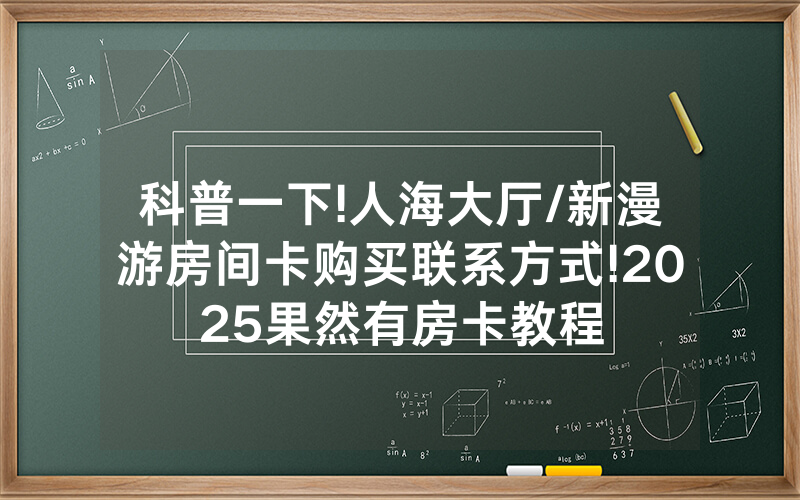 科普一下!人海大厅/新漫游房间卡购买联系方式!2025果然有房卡教程