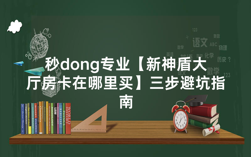 秒dong专业【新神盾大厅房卡在哪里买】三步避坑指南