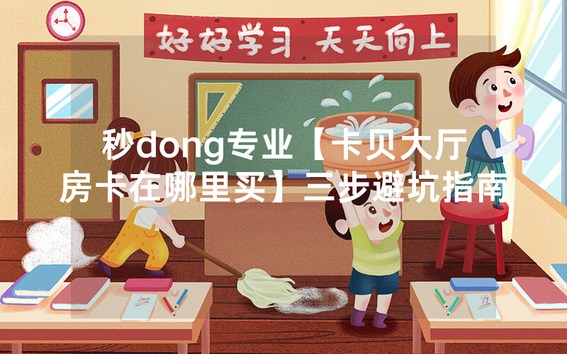 秒dong专业【卡贝大厅房卡在哪里买】三步避坑指南