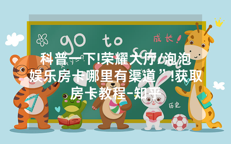 科普一下!荣耀大厅/泡泡娱乐房卡哪里有渠道”!获取房卡教程-知乎